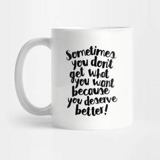 Sometimes You Don’t Get What You Want Because You Deserve Better Mug